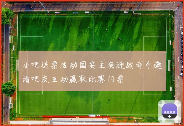 小吧送票活动国安主场迎战海牛邀请吧友互动赢取比赛门票