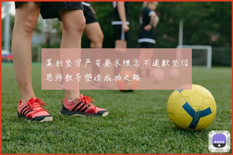 莱利坚守严苛要求理念不道歉坚信恩师教导塑造成功之路