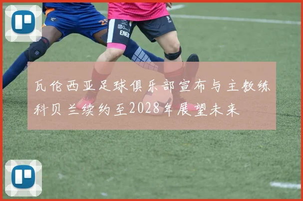 瓦伦西亚足球俱乐部宣布与主教练科贝兰续约至2028年展望未来