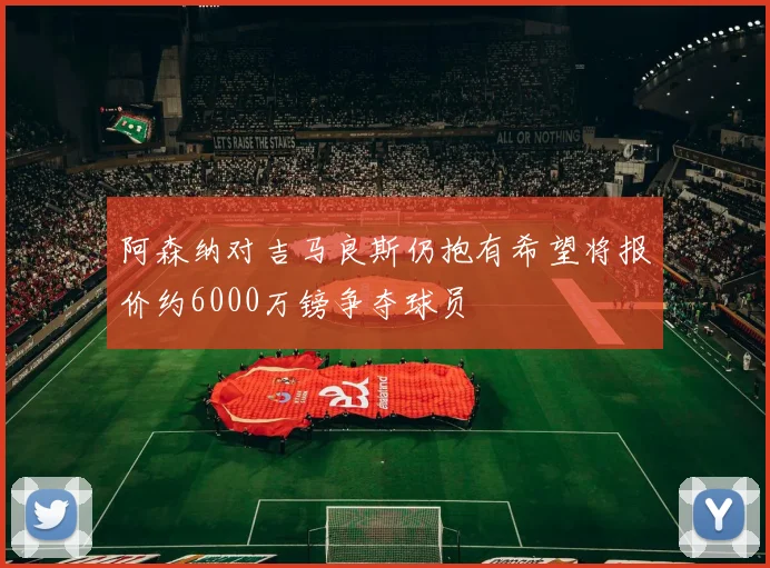 阿森纳对吉马良斯仍抱有希望将报价约6000万镑争夺球员