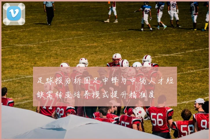 足球报分析国足中锋与中场人才短缺需转变培养模式提升精准度