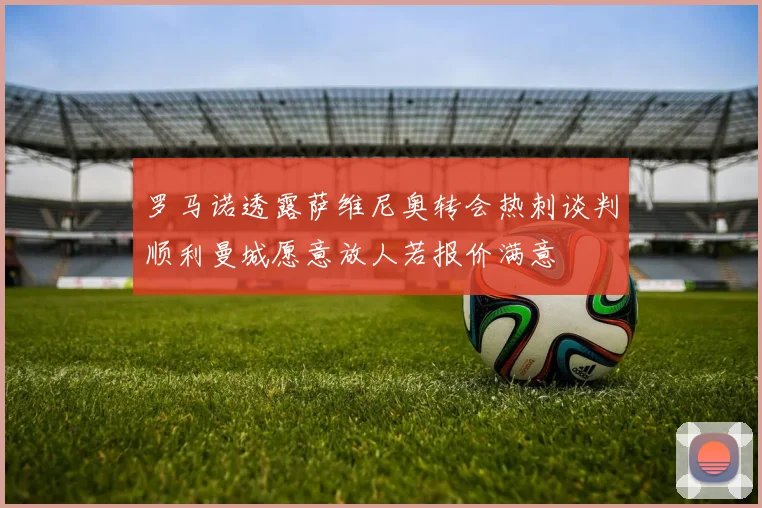 罗马诺透露萨维尼奥转会热刺谈判顺利曼城愿意放人若报价满意