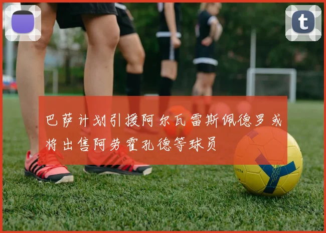 巴萨计划引援阿尔瓦雷斯佩德罗或将出售阿劳霍孔德等球员