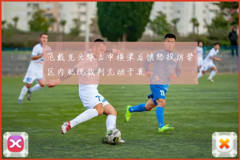 范戴克头球击中横梁后愤怒投诉禁区内犯规裁判无动于衷